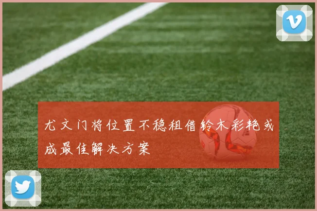 尤文门将位置不稳租借铃木彩艳或成最佳解决方案