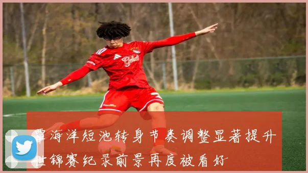 覃海洋短池转身节奏调整显著提升世锦赛纪录前景再度被看好
