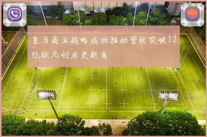 皇马商业战略成功推动营收突破12亿欧元创历史新高