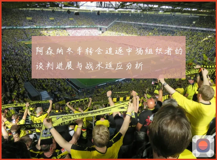 阿森纳冬季转会追逐中场组织者的谈判进展与战术适应分析