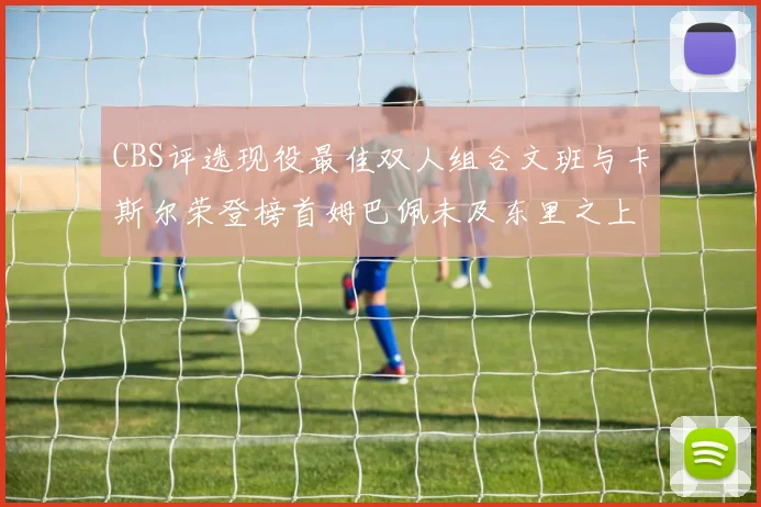 CBS评选现役最佳双人组合文班与卡斯尔荣登榜首姆巴佩未及东里之上